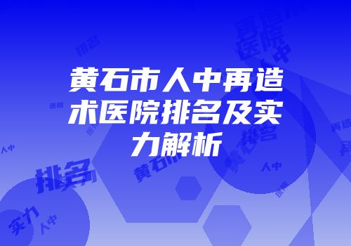 黄石市人中再造术医院排名及实力解析