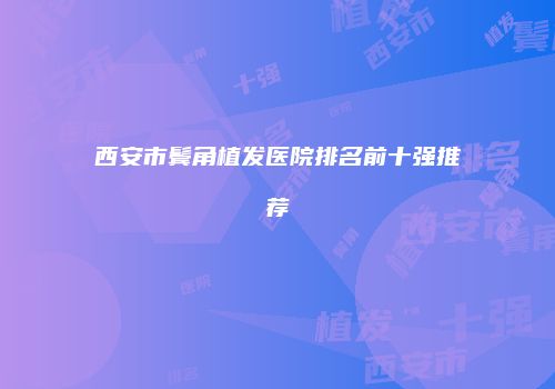 西安市鬓角植发医院排名前十强推荐