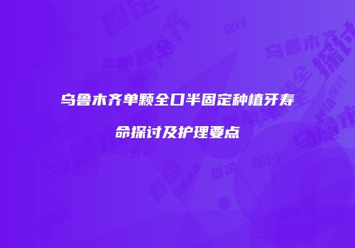 乌鲁木齐单颗全口半固定种植牙寿命探讨及护理要点