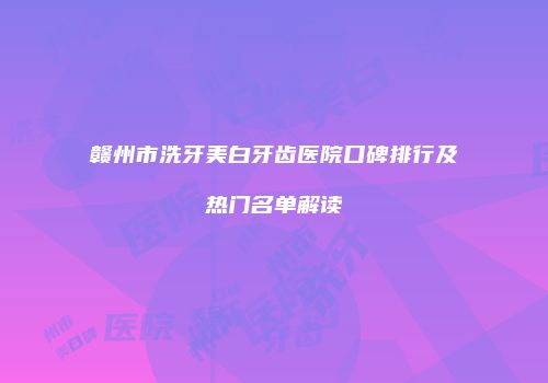 赣州市洗牙美白牙齿医院口碑排行及热门名单解读