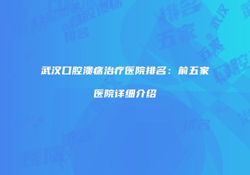 武汉口腔溃疡治疗医院排名：前五家医院详细介绍