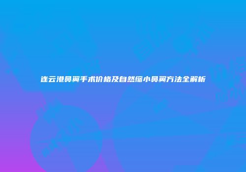 连云港鼻翼手术价格及自然缩小鼻翼方法全解析