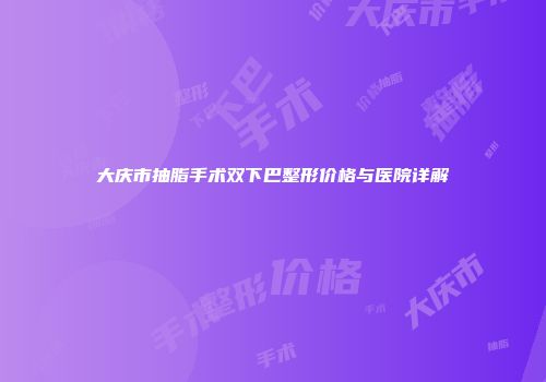 大庆市抽脂手术双下巴整形价格与医院详解