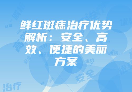 鲜红斑痣治疗优势解析：安全、高效、便捷的美丽方案