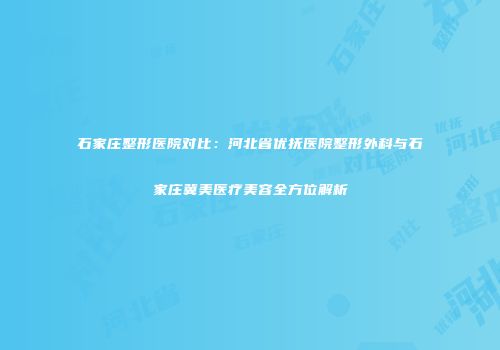 石家庄整形医院对比：河北省优抚医院整形外科与石家庄冀美医疗美容全方位解析