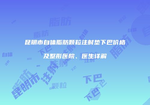 昆明市自体脂肪颗粒注射垫下巴价格及整形医院、医生详解