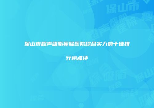 保山市超声吸脂瘦脸医院综合实力前十佳排行榜点评