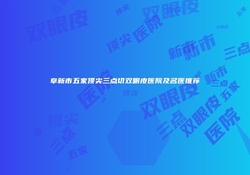 阜新市五家顶尖三点切双眼皮医院及名医推荐