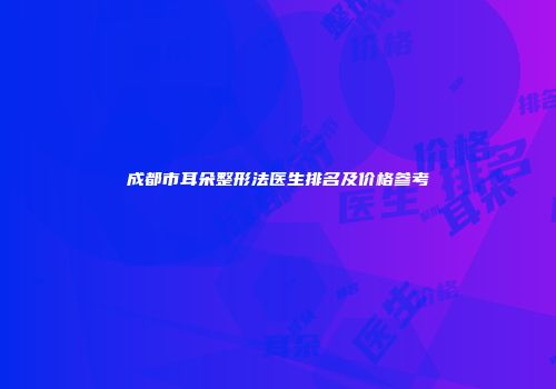 成都市耳朵整形法医生排名及价格参考