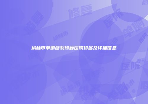 榆林市单侧唇裂修复医院排名及详细信息