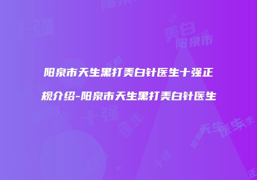 阳泉市天生黑打美白针医生十强正规介绍-阳泉市天生黑打美白针医生