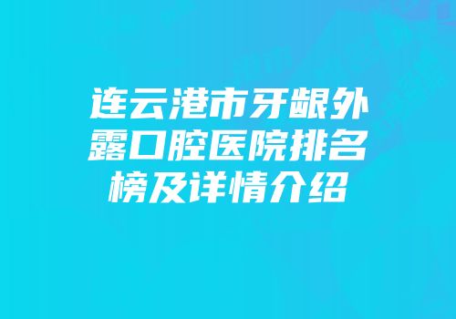 连云港市牙龈外露口腔医院排名榜及详情介绍