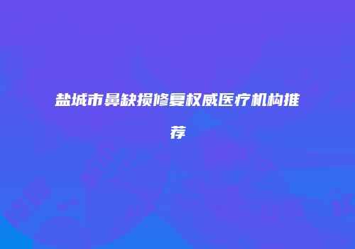 盐城市鼻缺损修复权威医疗机构推荐