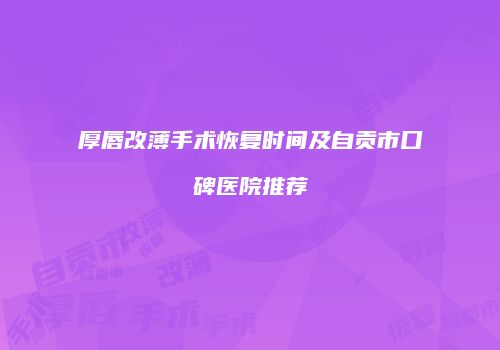 厚唇改薄手术恢复时间及自贡市口碑医院推荐