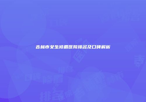 吉林市女生修眉医院排名及口碑解析