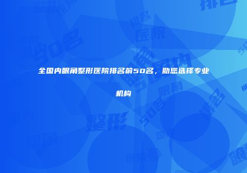 全国内眼角整形医院排名前50名，助您选择专业机构