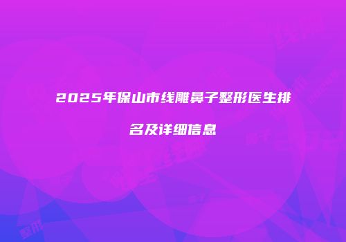 2025年保山市线雕鼻子整形医生排名及详细信息