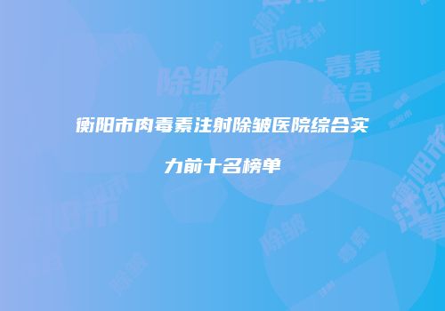 衡阳市肉毒素注射除皱医院综合实力前十名榜单