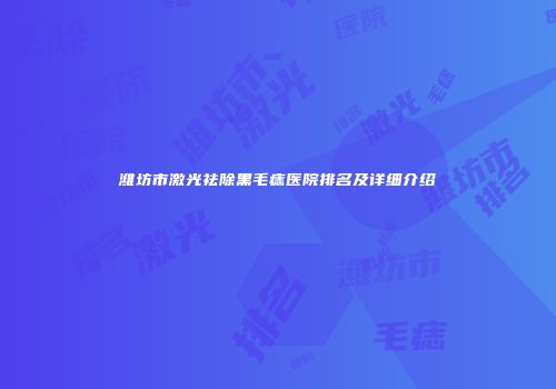 潍坊市激光祛除黑毛痣医院排名及详细介绍