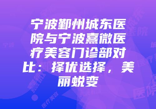 宁波鄞州城东医院与宁波熹微医疗美容门诊部对比：择优选择，美丽蜕变