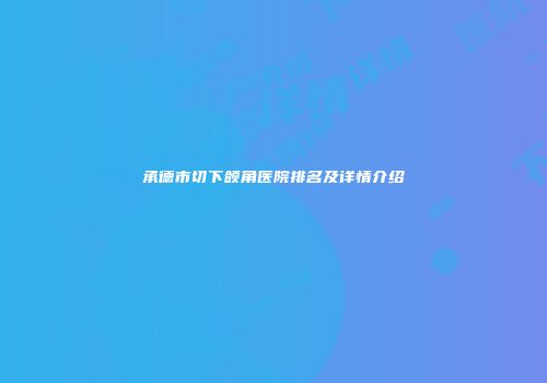 承德市切下颌角医院排名及详情介绍