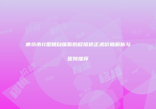 廊坊市O型腿自体脂肪移植矫正术价格解析与医院推荐