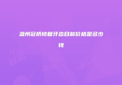 温州冠桥修复牙齿目前价格是多少钱