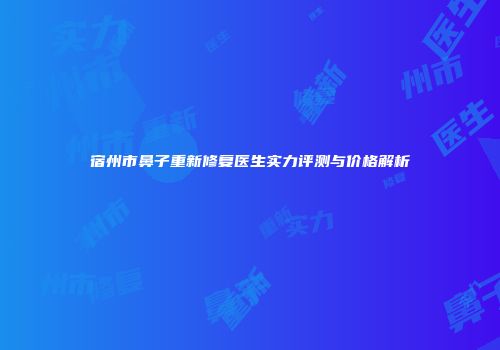 宿州市鼻子重新修复医生实力评测与价格解析