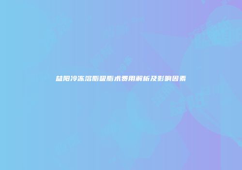 益阳冷冻溶脂吸脂术费用解析及影响因素