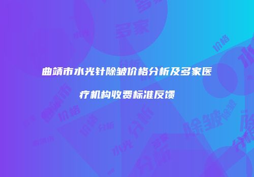 曲靖市水光针除皱价格分析及多家医疗机构收费标准反馈
