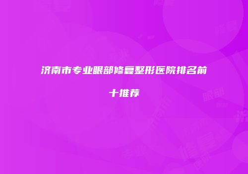济南市专业眼部修复整形医院排名前十推荐