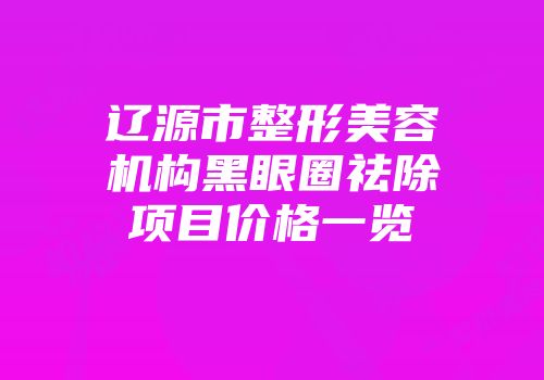 辽源市整形美容机构黑眼圈祛除项目价格一览