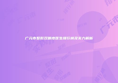 广元市整形双眼皮医生排行榜及实力解析