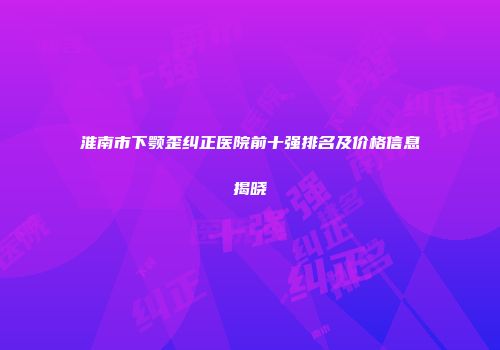 淮南市下颚歪纠正医院前十强排名及价格信息揭晓