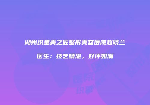湖州织里美之匠整形美容医院赵晓兰医生：技艺精湛，好评如潮
