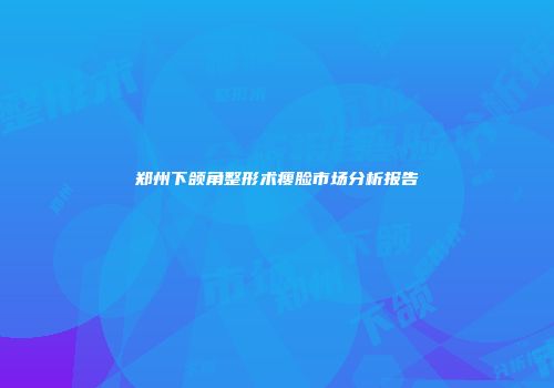 郑州下颌角整形术瘦脸市场分析报告