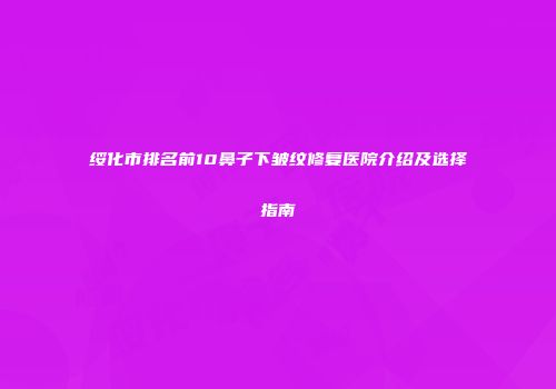 绥化市排名前10鼻子下皱纹修复医院介绍及选择指南