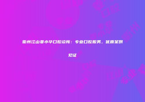 衢州江山姜小华口腔诊所：专业口腔服务，优质案例见证