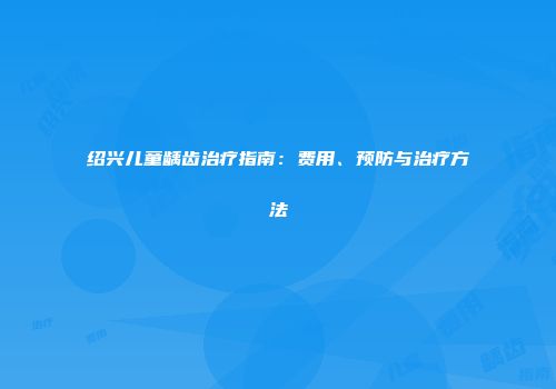 绍兴儿童龋齿治疗指南：费用、预防与治疗方法