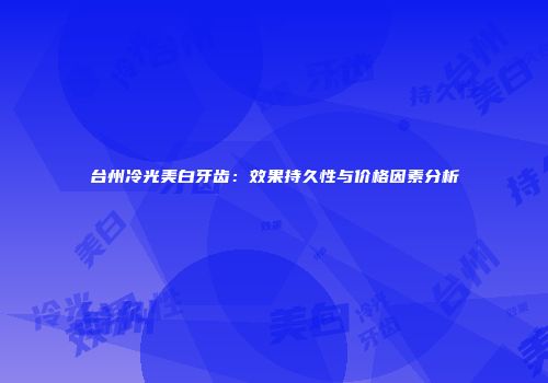 台州冷光美白牙齿：效果持久性与价格因素分析