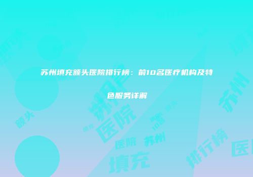 苏州填充额头医院排行榜：前10名医疗机构及特色服务详解