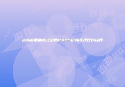 吉林省面部激光溶脂2025价格表及医院推荐