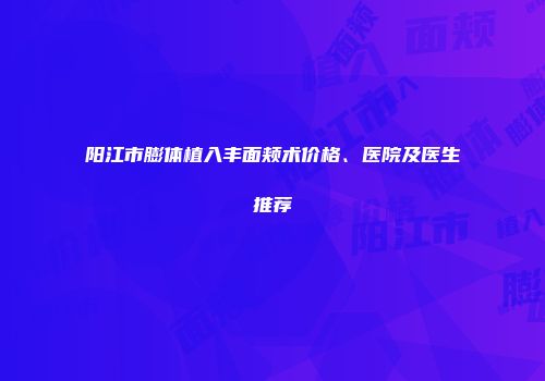 阳江市膨体植入丰面颊术价格、医院及医生推荐