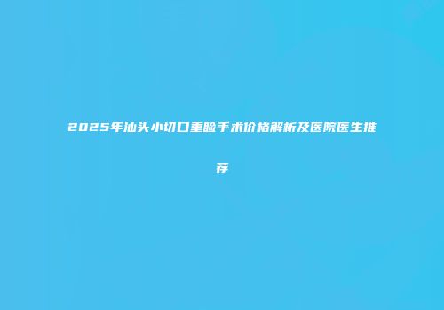 2025年汕头小切口重睑手术价格解析及医院医生推荐