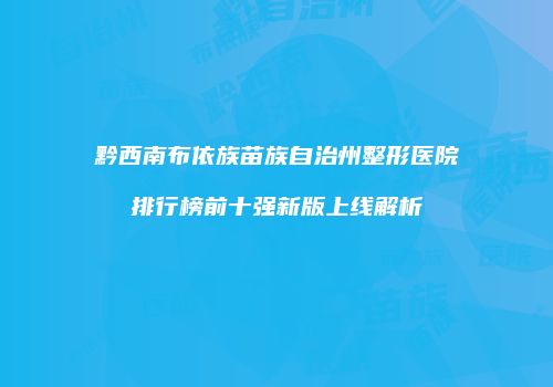黔西南布依族苗族自治州整形医院排行榜前十强新版上线解析
