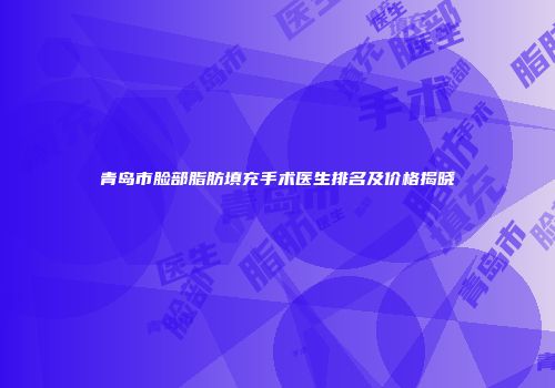 青岛市脸部脂肪填充手术医生排名及价格揭晓