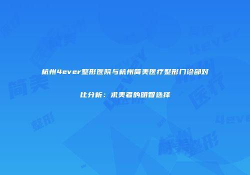 杭州4ever整形医院与杭州简美医疗整形门诊部对比分析：求美者的明智选择