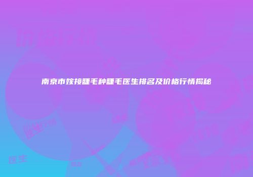 南京市嫁接睫毛种睫毛医生排名及价格行情揭秘