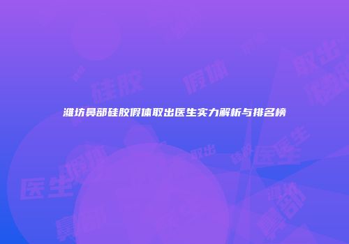 潍坊鼻部硅胶假体取出医生实力解析与排名榜