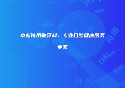 阜新符凤敏牙科：专业口腔健康服务专家